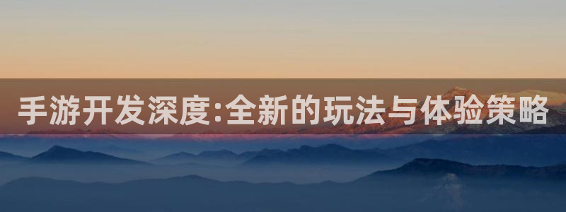 V8娱乐注册：手游开发深度:全新的玩法与体验策略