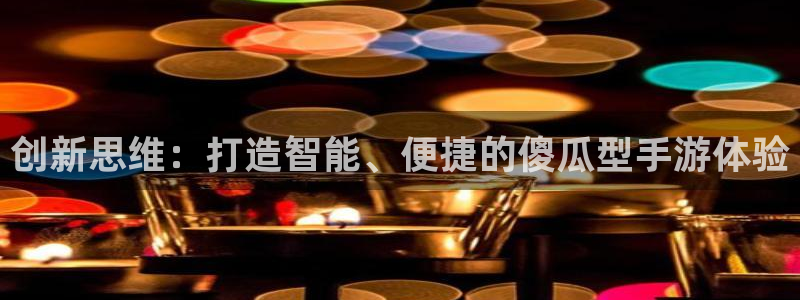 V8娱乐注册：创新思维：打造智能、便捷的傻瓜型手游体验