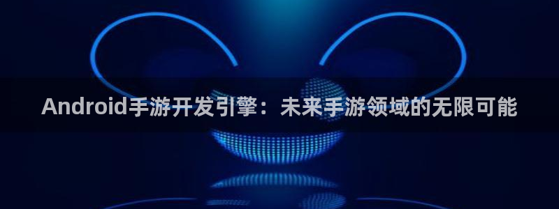 V8娱乐：Android手游开发引擎：未来手游领域的无限可能