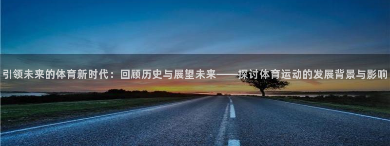 谈球吧体育：引领未来的体育新时代：回顾历史与展望未来——探讨体育运动的发展背景与影响