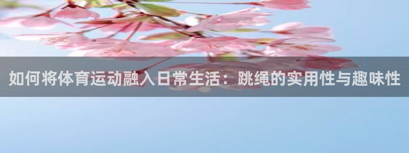 谈球吧：如何将体育运动融入日常生活：跳绳的实用性与趣味性