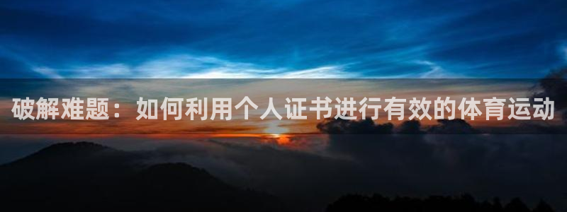 谈球吧体育：破解难题：如何利用个人证书进行有效的体育运动